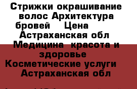 Стрижки,окрашивание волос.Архитектура бровей. › Цена ­ 150 - Астраханская обл. Медицина, красота и здоровье » Косметические услуги   . Астраханская обл.